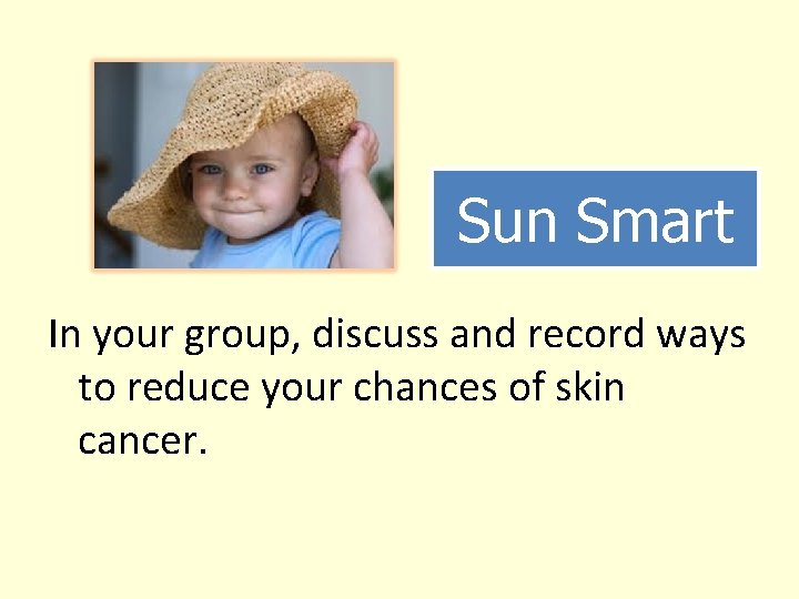 Sun Smart In your group, discuss and record ways to reduce your chances of