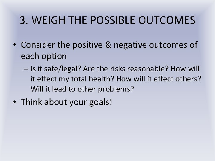 3. WEIGH THE POSSIBLE OUTCOMES • Consider the positive & negative outcomes of each