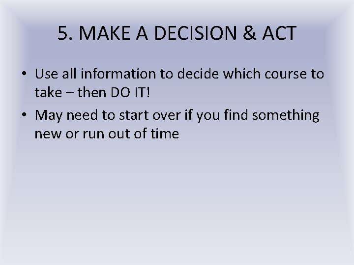 5. MAKE A DECISION & ACT • Use all information to decide which course