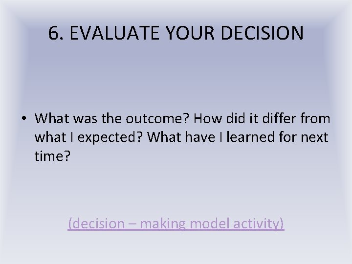 6. EVALUATE YOUR DECISION • What was the outcome? How did it differ from