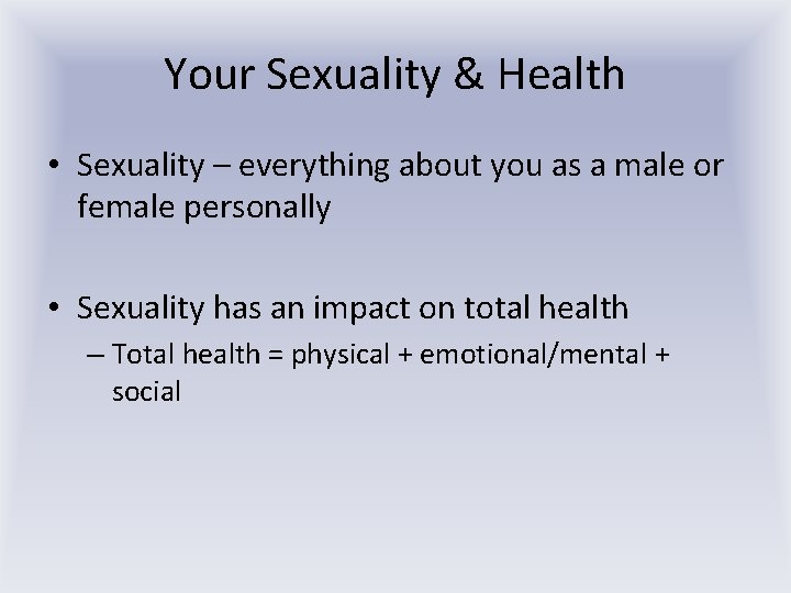 Your Sexuality & Health • Sexuality – everything about you as a male or