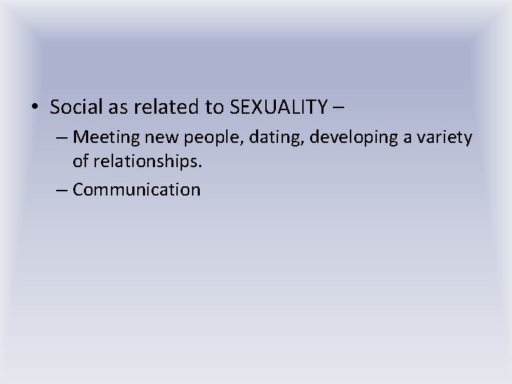  • Social as related to SEXUALITY – – Meeting new people, dating, developing