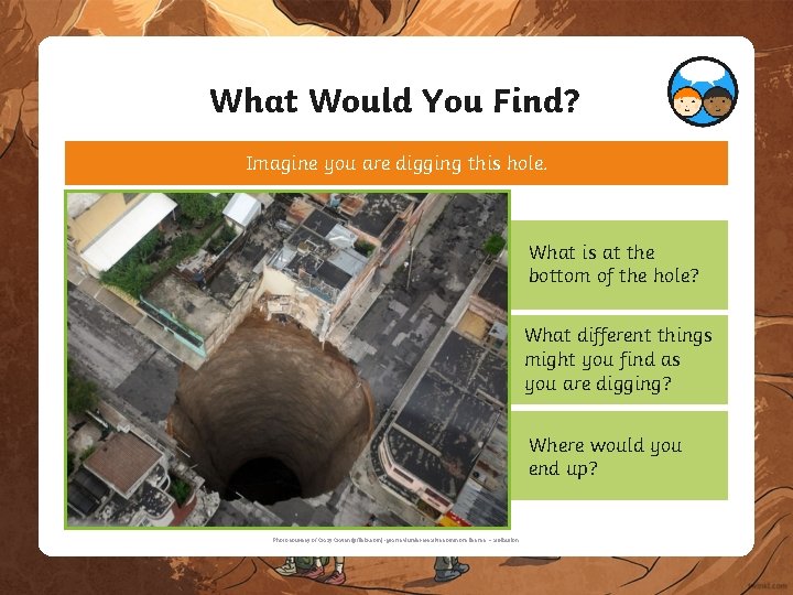 What Would You Find? Imagine you are digging this hole. What is at the