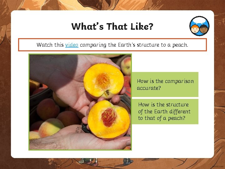 What’s That Like? Watch this video comparing the Earth’s structure to a peach. How