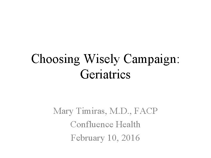 Choosing Wisely Campaign: Geriatrics Mary Timiras, M. D. , FACP Confluence Health February 10,