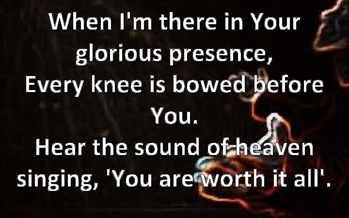 When I'm there in Your glorious presence, Every knee is bowed before You. Hear