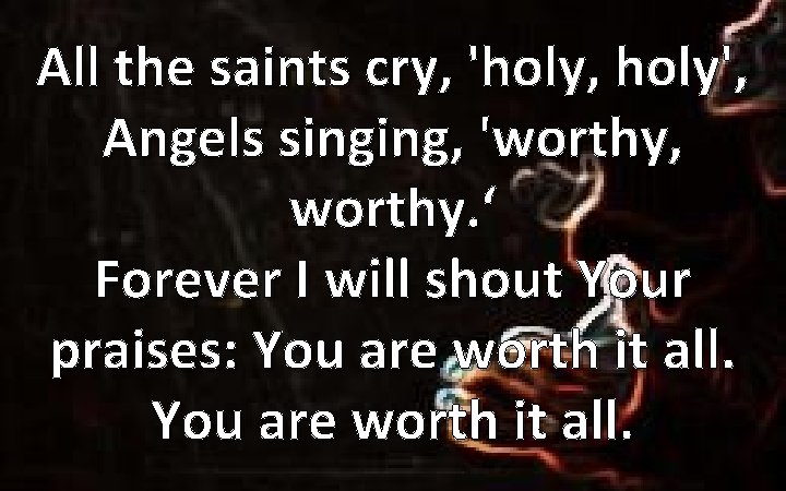 All the saints cry, 'holy, holy', Angels singing, 'worthy, worthy. ‘ Forever I will