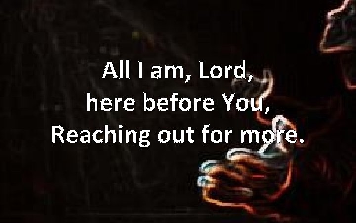 All I am, Lord, here before You, Reaching out for more. 