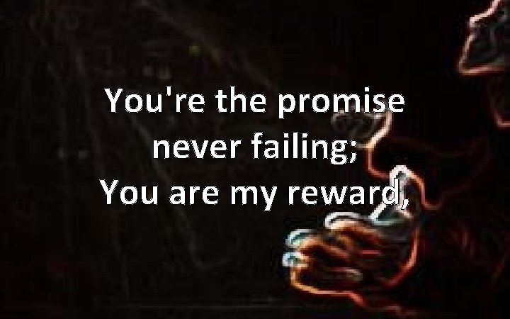 You're the promise never failing; You are my reward, 