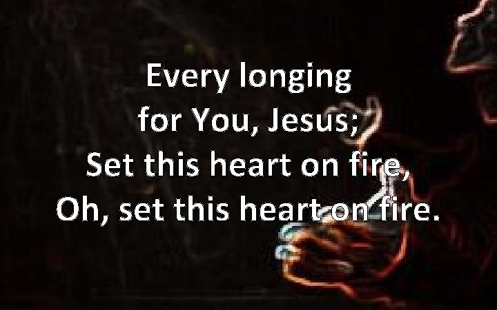 Every longing for You, Jesus; Set this heart on fire, Oh, set this heart