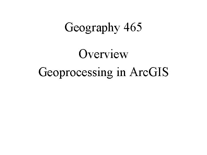 Geography 465 Overview Geoprocessing in Arc. GIS 
