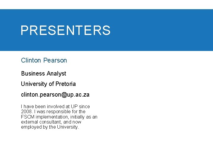 PRESENTERS Clinton Pearson Business Analyst University of Pretoria clinton. pearson@up. ac. za I have