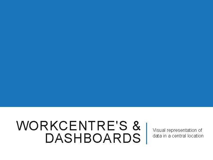 WORKCENTRE'S & DASHBOARDS Visual representation of data in a central location 