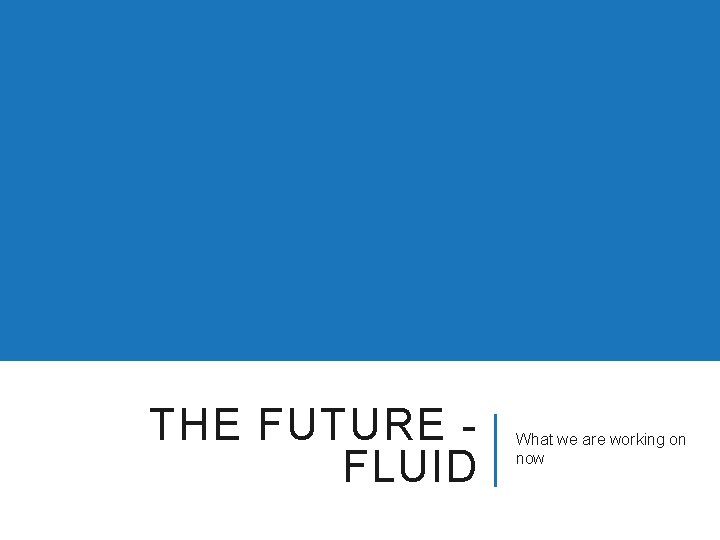 THE FUTURE FLUID What we are working on now 