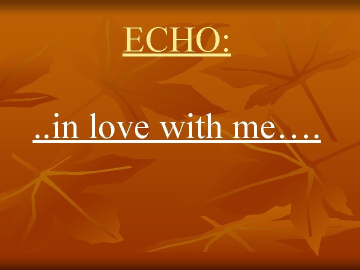 ECHO: . . in love with me…. 