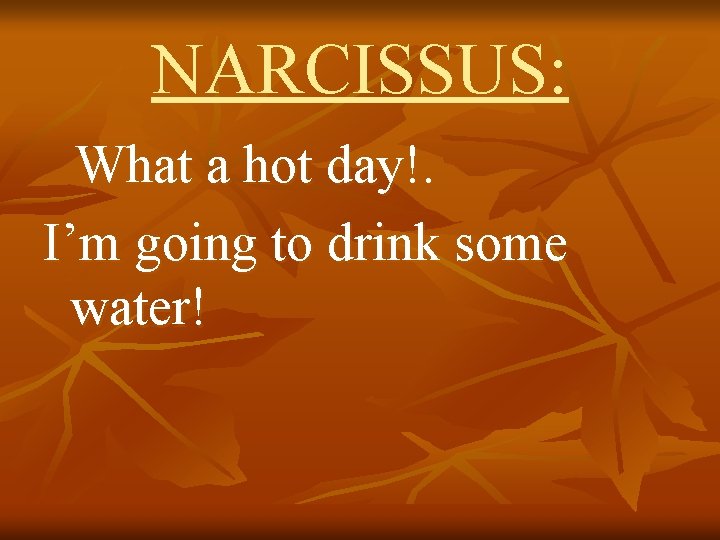 NARCISSUS: What a hot day!. I’m going to drink some water! 