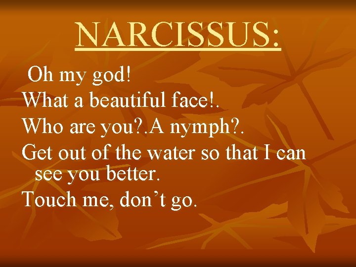 NARCISSUS: Oh my god! What a beautiful face!. Who are you? . A nymph?