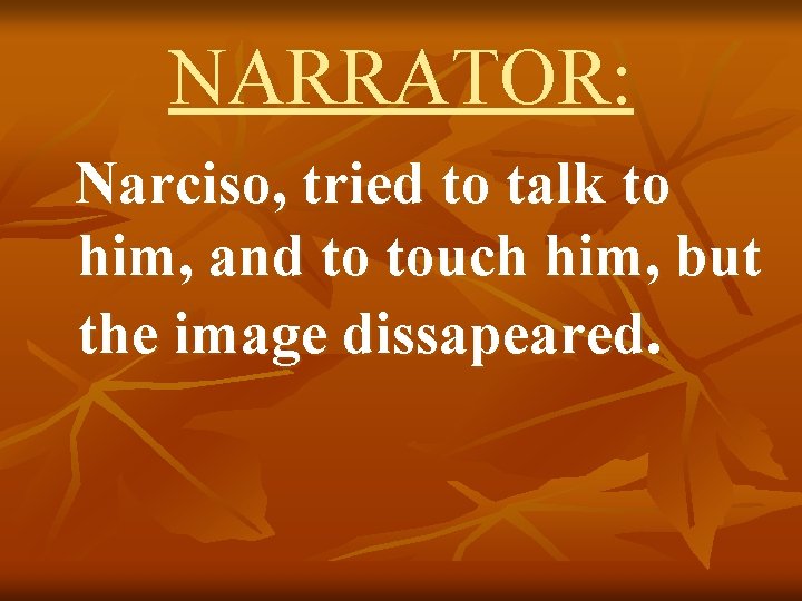 NARRATOR: Narciso, tried to talk to him, and to touch him, but the image