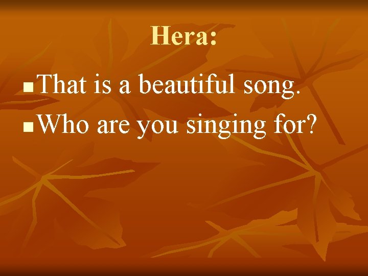 Hera: That is a beautiful song. n Who are you singing for? n 