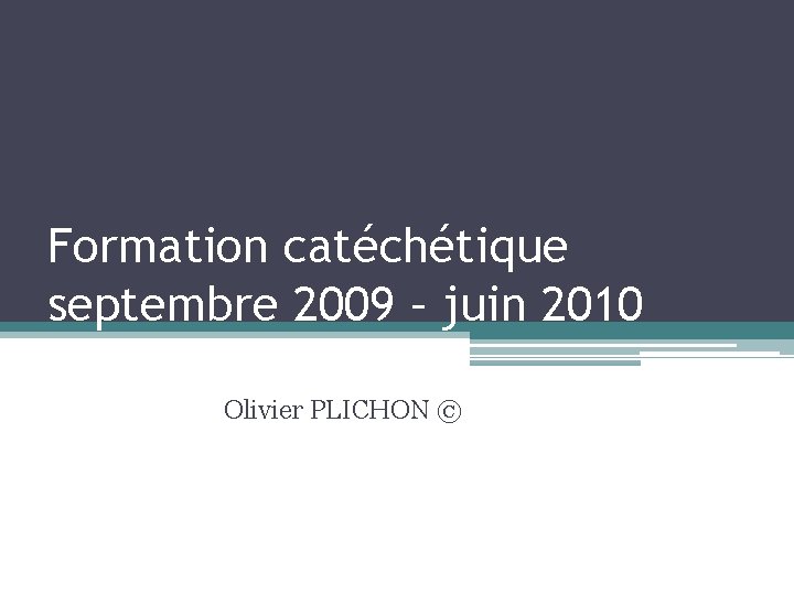 Formation catéchétique septembre 2009 – juin 2010 Olivier PLICHON © 