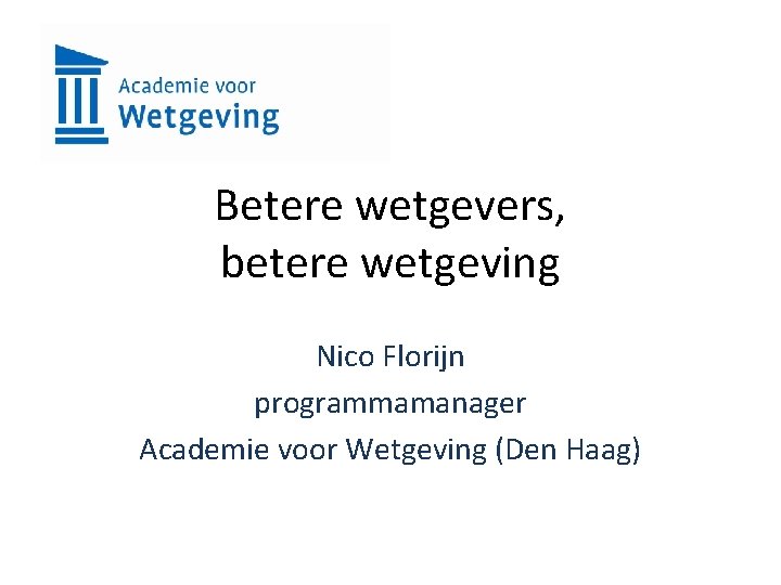 Betere wetgevers, betere wetgeving Nico Florijn programmamanager Academie voor Wetgeving (Den Haag) 