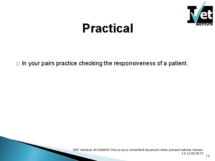 Practical � In your pairs practice checking the responsiveness of a patient. IVET Institute Practical � In your pairs practice checking the responsiveness of a patient. IVET Institute