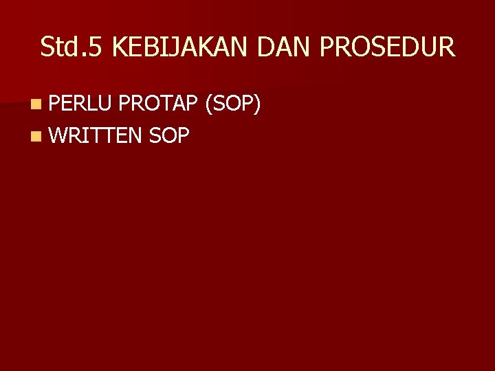 Std. 5 KEBIJAKAN DAN PROSEDUR n PERLU PROTAP (SOP) n WRITTEN SOP 