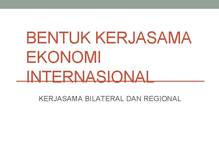 BENTUK KERJASAMA EKONOMI INTERNASIONAL KERJASAMA BILATERAL DAN REGIONAL 