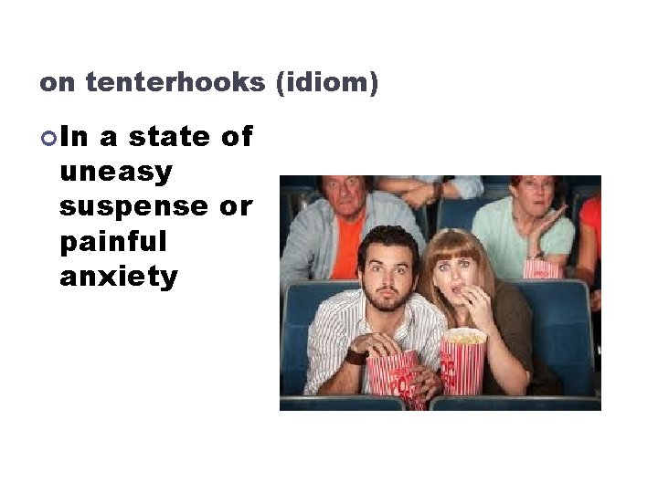 on tenterhooks (idiom) In a state of uneasy suspense or painful anxiety 