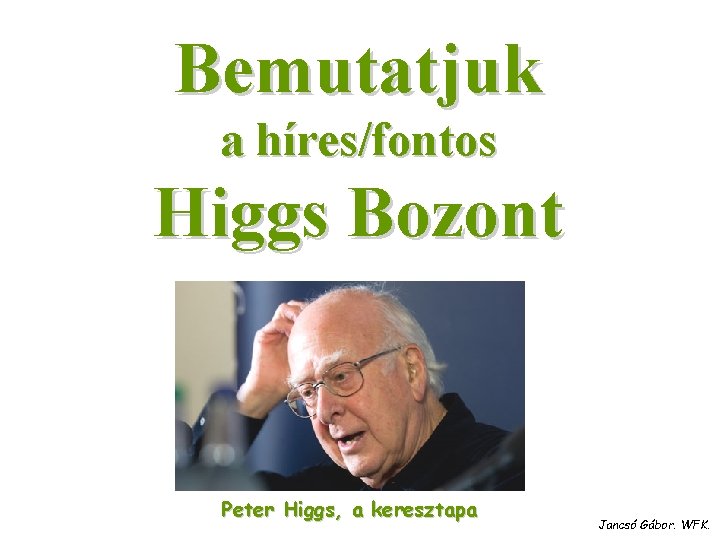 Bemutatjuk a híres/fontos Higgs Bozont Peter Higgs, a keresztapa Jancsó Gábor. WFK. 