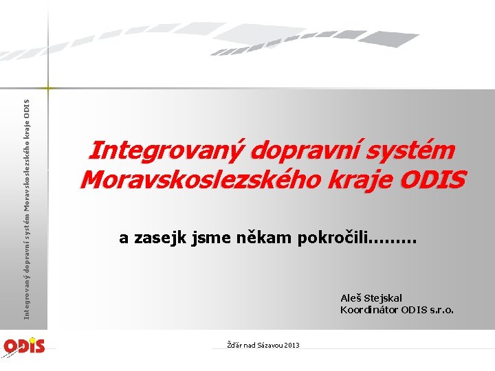 Integrovaný dopravní systém Moravskoslezského kraje ODIS a zasejk jsme někam pokročili……… Aleš Stejskal Koordinátor
