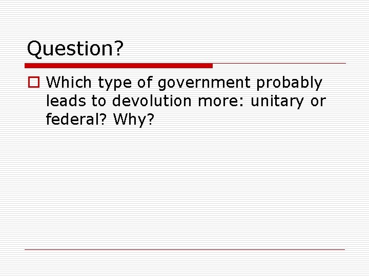 Question? o Which type of government probably leads to devolution more: unitary or federal?