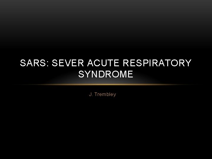 SARS: SEVER ACUTE RESPIRATORY SYNDROME J. Trembley 