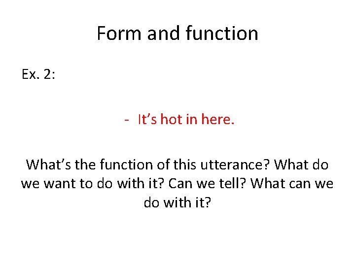 Form and function Ex. 2: - It’s hot in here. What’s the function of