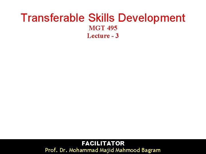 Transferable Skills Development MGT 495 Lecture - 3 FACILITATOR Prof. Dr. Mohammad Majid Mahmood