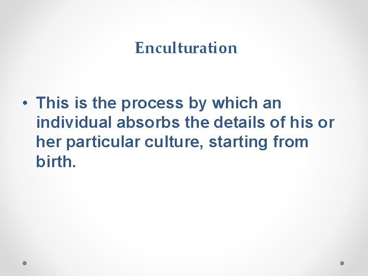 Enculturation • This is the process by which an individual absorbs the details of