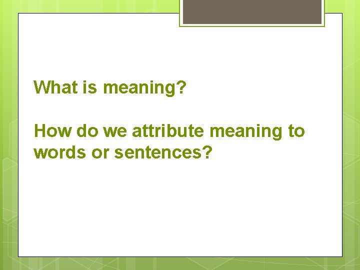 What is meaning? How do we attribute meaning to words or sentences? 