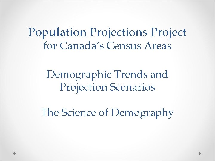 Population Projections Project for Canada’s Census Areas Demographic Trends and Projection Scenarios The Science