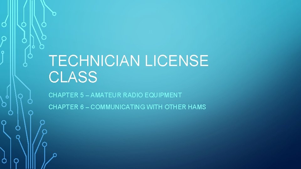 TECHNICIAN LICENSE CLASS CHAPTER 5 – AMATEUR RADIO EQUIPMENT CHAPTER 6 – COMMUNICATING WITH