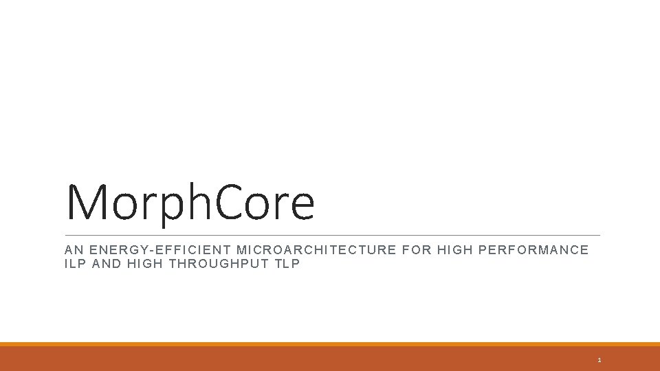 Morph. Core AN ENERGY-EFFICIENT MICROARCHITECTURE FOR HIGH PERFORMANCE ILP AND HIGH THROUGHPUT TLP 1