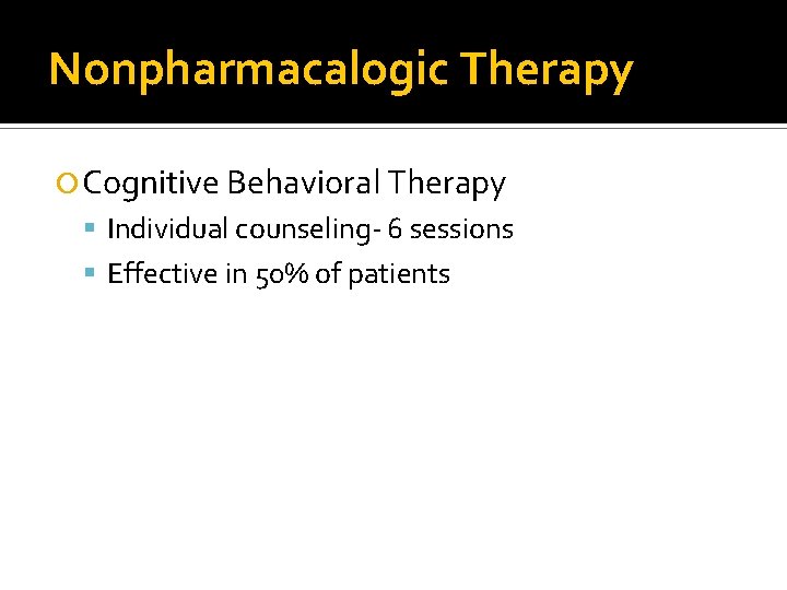 Nonpharmacalogic Therapy Cognitive Behavioral Therapy Individual counseling- 6 sessions Effective in 50% of patients Nonpharmacalogic Therapy Cognitive Behavioral Therapy Individual counseling- 6 sessions Effective in 50% of patients