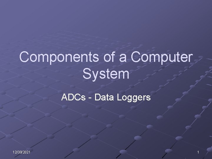 Components of a Computer System ADCs - Data Loggers 12/30/2021 1 