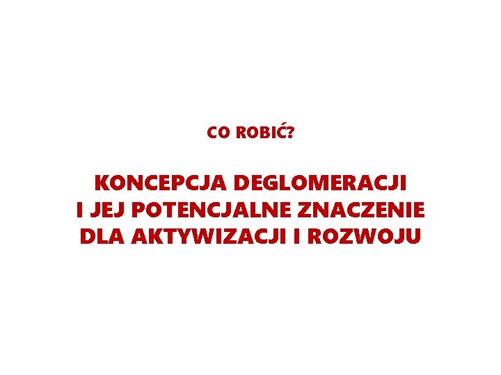 CO ROBIĆ? KONCEPCJA DEGLOMERACJI I JEJ POTENCJALNE ZNACZENIE DLA AKTYWIZACJI I ROZWOJU 