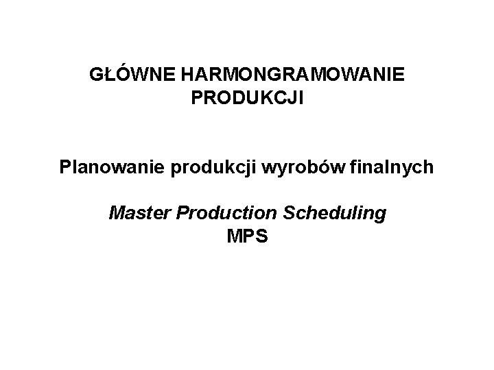 GŁÓWNE HARMONGRAMOWANIE PRODUKCJI Planowanie produkcji wyrobów finalnych Master Production Scheduling MPS 