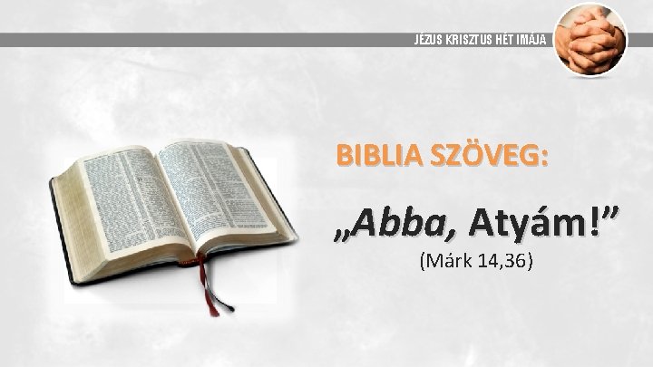 JÉZUS KRISZTUS HÉT IMÁJA BIBLIA SZÖVEG: „Abba, Atyám!” (Márk 14, 36) 