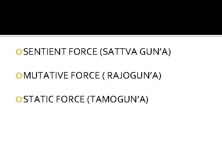  SENTIENT FORCE (SATTVA GUN’A) MUTATIVE FORCE ( RAJOGUN’A) STATIC FORCE (TAMOGUN’A) 