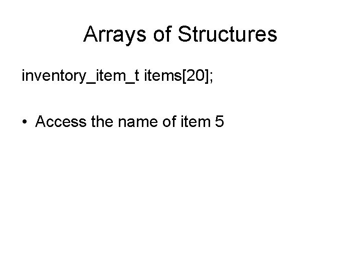 Arrays of Structures inventory_item_t items[20]; • Access the name of item 5 
