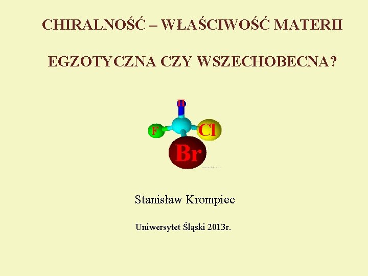 CHIRALNOŚĆ – WŁAŚCIWOŚĆ MATERII EGZOTYCZNA CZY WSZECHOBECNA? H F Cl Br Stanisław Krompiec Uniwersytet