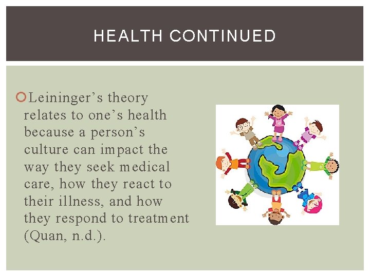 HEALTH CONTINUED Leininger’s theory relates to one’s health because a person’s culture can impact