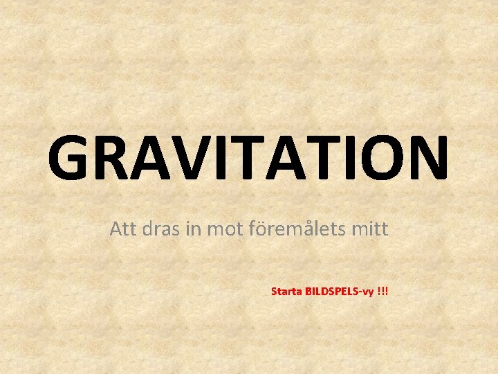 GRAVITATION Att dras in mot föremålets mitt Starta BILDSPELS-vy !!! GRAVITATION Att dras in mot föremålets mitt Starta BILDSPELS-vy !!!